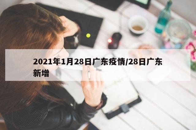 2021年1月28日广东疫情/28日广东新增