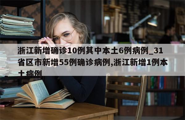 浙江新增确诊10例其中本土6例病例_31省区市新增55例确诊病例,浙江新增1例本土病例
