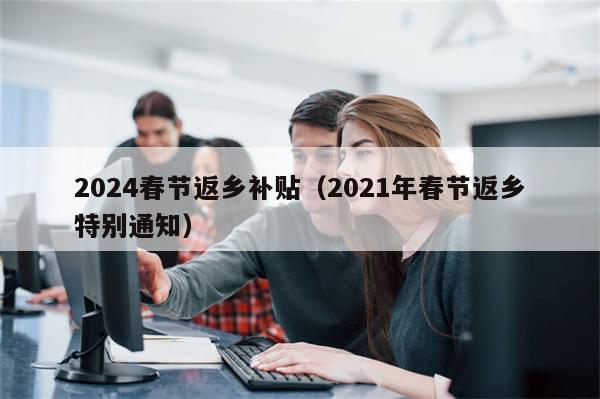 2024春节返乡补贴（2021年春节返乡特别通知）