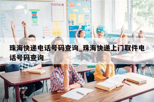 珠海快递电话号码查询_珠海快递上门取件电话号码查询