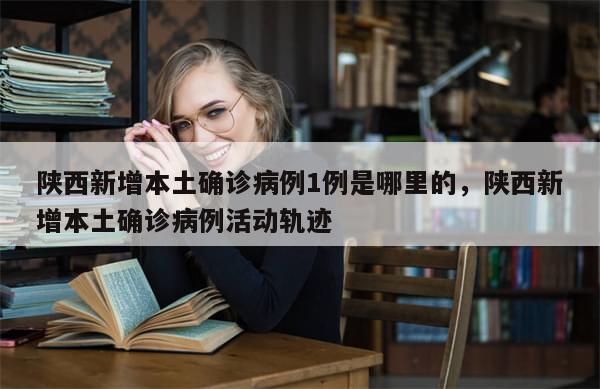 陕西新增本土确诊病例1例是哪里的，陕西新增本土确诊病例活动轨迹