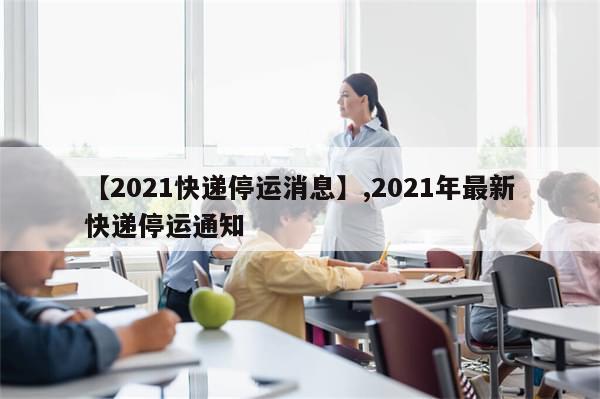 【2021快递停运消息】,2021年最新快递停运通知