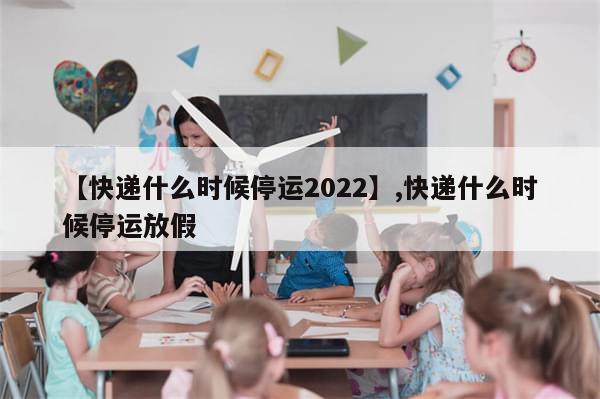 【快递什么时候停运2022】,快递什么时候停运放假