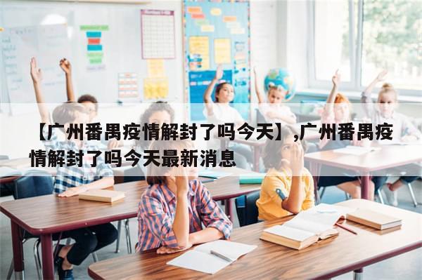 【广州番禺疫情解封了吗今天】,广州番禺疫情解封了吗今天最新消息