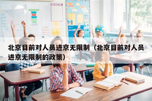 北京目前对人员进京无限制(北京目前对人员进京无限制的政策)