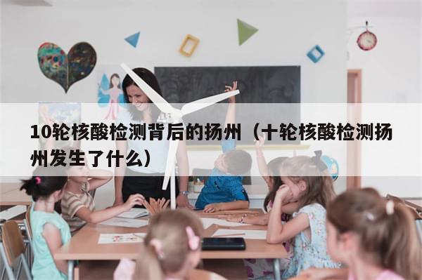 10轮核酸检测背后的扬州（十轮核酸检测扬州发生了什么）