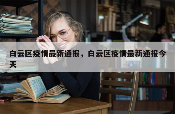 白云区疫情最新通报，白云区疫情最新通报今天