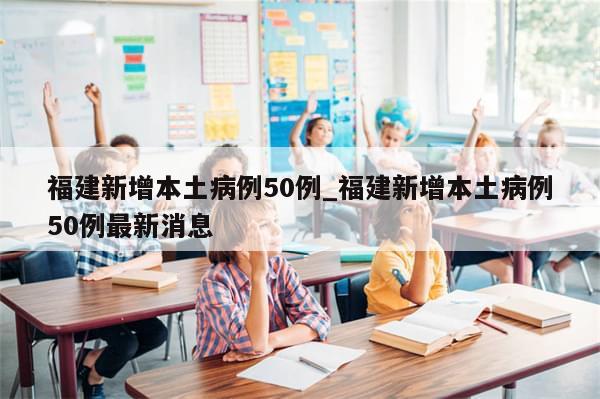 福建新增本土病例50例_福建新增本土病例50例最新消息