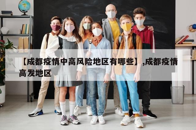 【成都疫情中高风险地区有哪些】,成都疫情高发地区