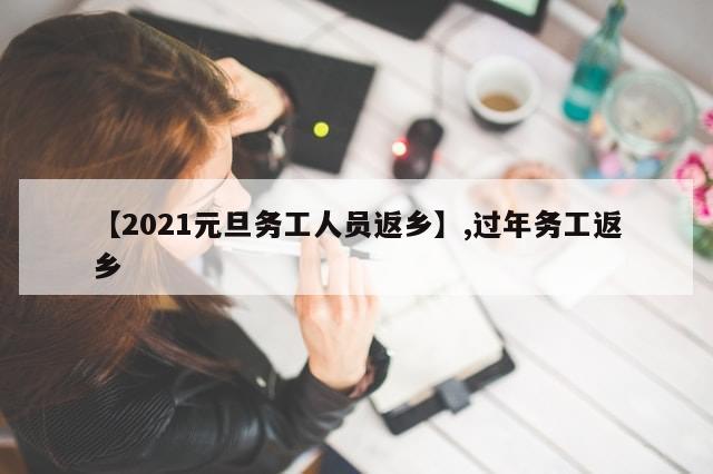 【2021元旦务工人员返乡】,过年务工返乡
