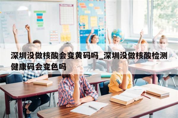 深圳没做核酸会变黄码吗_深圳没做核酸检测健康码会变色吗