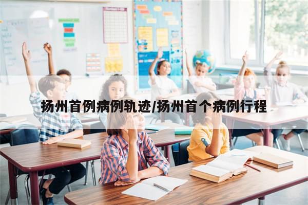 扬州首例病例轨迹/扬州首个病例行程