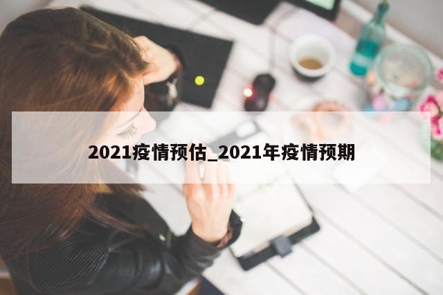2021疫情预估_2021年疫情预期