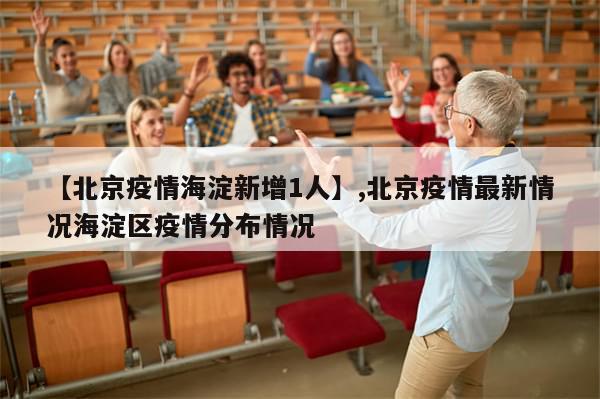 【北京疫情海淀新增1人】,北京疫情最新情况海淀区疫情分布情况