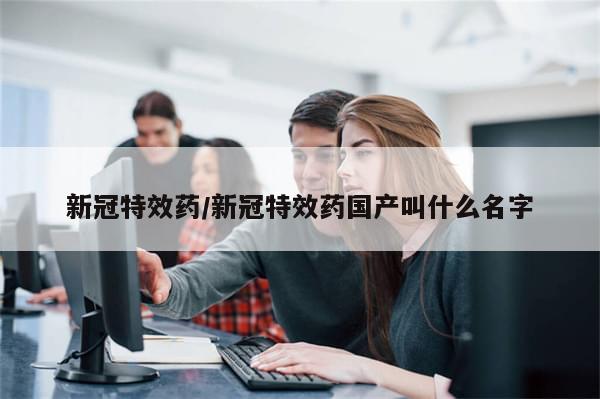 新冠特效药/新冠特效药国产叫什么名字