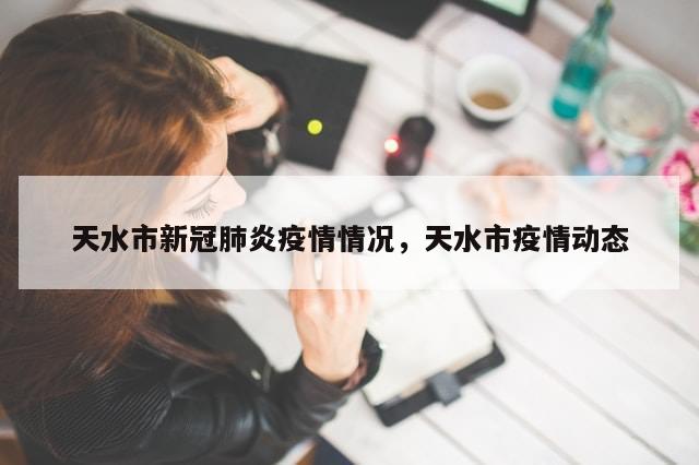 天水市新冠肺炎疫情情况，天水市疫情动态