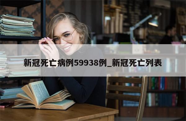 新冠死亡病例59938例_新冠死亡列表