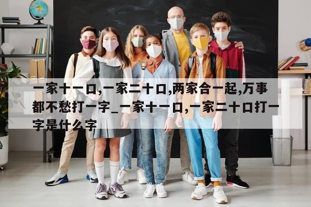 一家十一口,一家二十口,两家合一起,万事都不愁打一字_一家十一口,一家二十口打一字是什么字