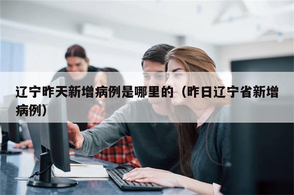 辽宁昨天新增病例是哪里的(昨日辽宁省新增病例)