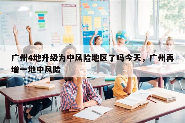 广州4地升级为中风险地区了吗今天，广州再增一地中风险