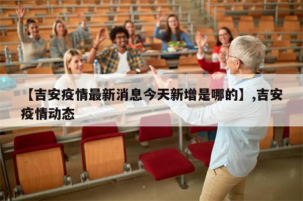 【吉安疫情最新消息今天新增是哪的】,吉安疫情动态