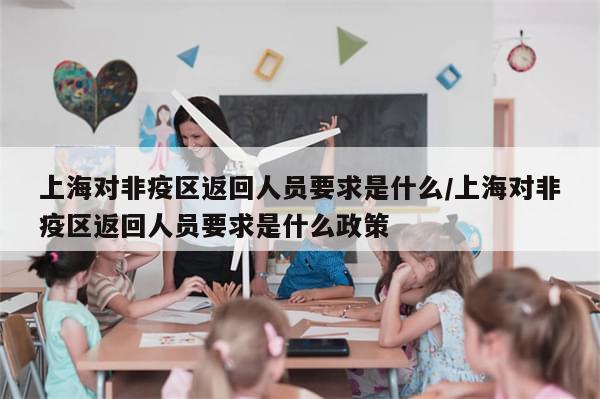 上海对非疫区返回人员要求是什么/上海对非疫区返回人员要求是什么政策