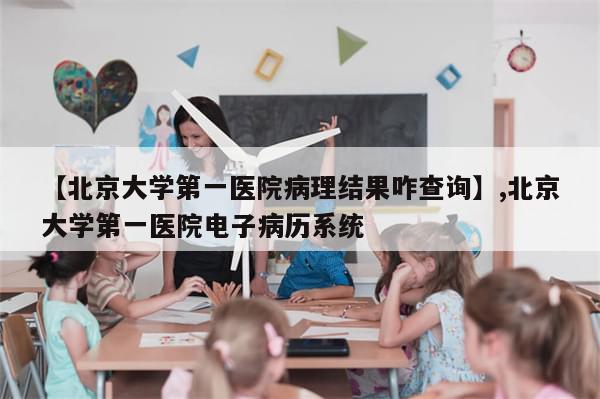 【北京大学第一医院病理结果咋查询】,北京大学第一医院电子病历系统
