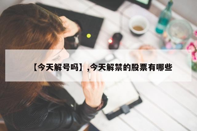 【今天解号吗】,今天解禁的股票有哪些