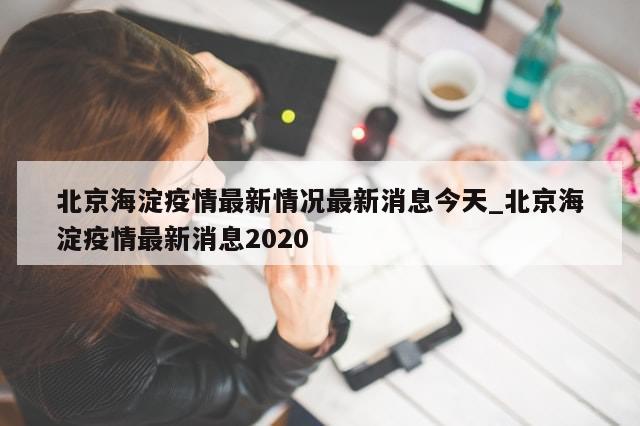 北京海淀疫情最新情况最新消息今天_北京海淀疫情最新消息2020