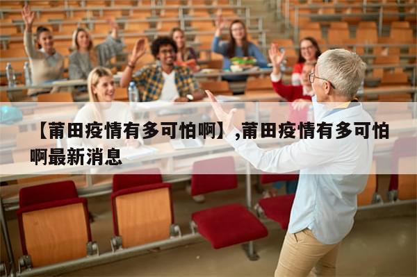 【莆田疫情有多可怕啊】,莆田疫情有多可怕啊最新消息