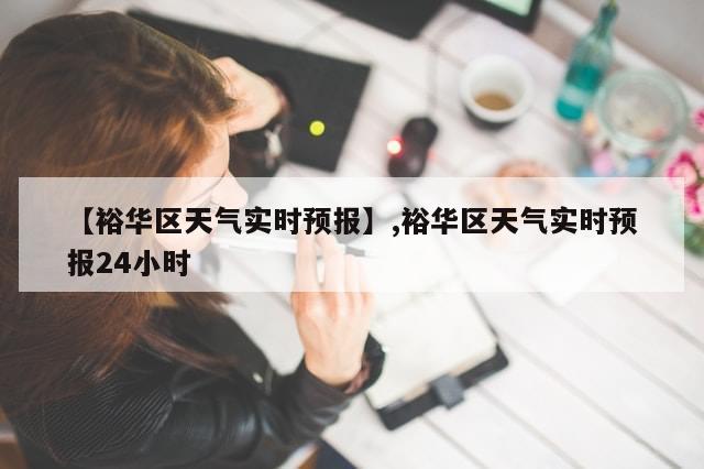 【裕华区天气实时预报】,裕华区天气实时预报24小时