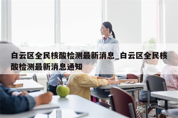 白云区全民核酸检测最新消息_白云区全民核酸检测最新消息通知