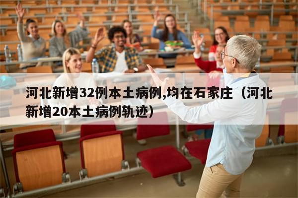 河北新增32例本土病例,均在石家庄（河北新增20本土病例轨迹）