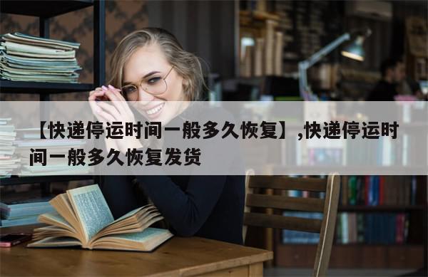 【快递停运时间一般多久恢复】,快递停运时间一般多久恢复发货