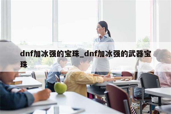 dnf加冰强的宝珠_dnf加冰强的武器宝珠