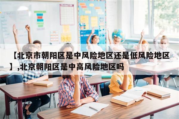 【北京市朝阳区是中风险地区还是低风险地区】,北京朝阳区是中高风险地区吗