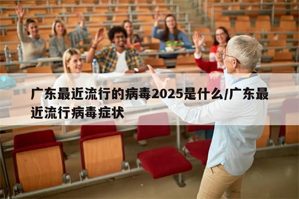 广东最近流行的病毒2025是什么/广东最近流行病毒症状