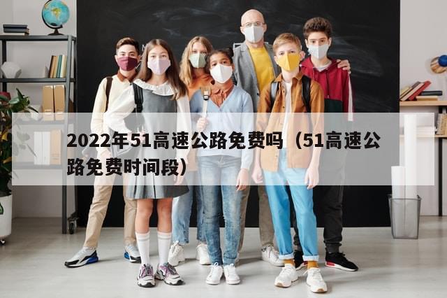 2022年51高速公路免费吗（51高速公路免费时间段）