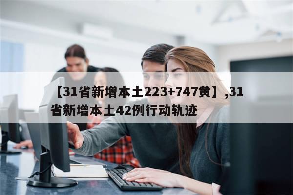 【31省新增本土223+747黄】,31省新增本土42例行动轨迹
