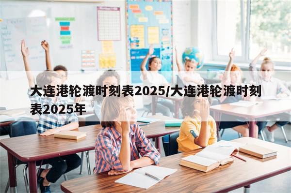大连港轮渡时刻表2025/大连港轮渡时刻表2025年