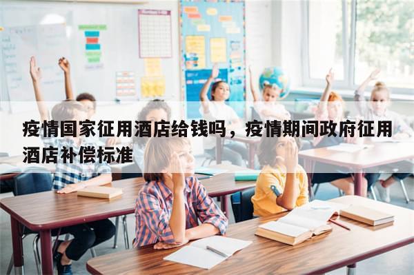 疫情国家征用酒店给钱吗，疫情期间政府征用酒店补偿标准