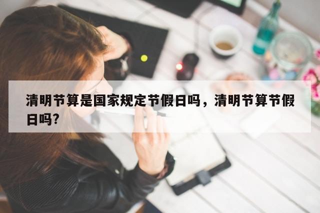 清明节算是国家规定节假日吗，清明节算节假日吗?