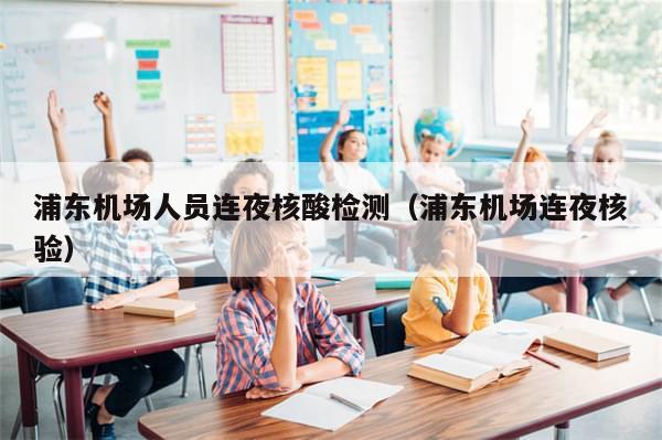 浦东机场人员连夜核酸检测(浦东机场连夜核验)