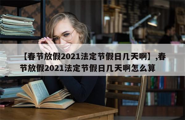 【春节放假2021法定节假日几天啊】,春节放假2021法定节假日几天啊怎么算