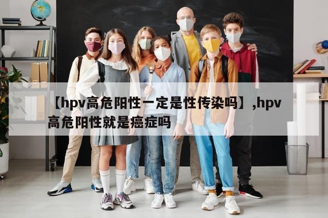 【hpv高危阳性一定是性传染吗】,hpv高危阳性就是癌症吗