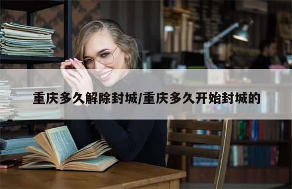 重庆多久解除封城/重庆多久开始封城的