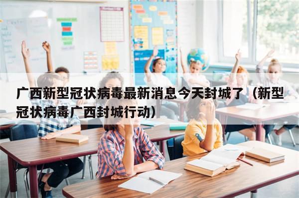 广西新型冠状病毒最新消息今天封城了(新型冠状病毒广西封城行动)