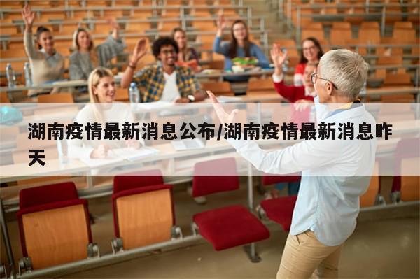 湖南疫情最新消息公布/湖南疫情最新消息昨天