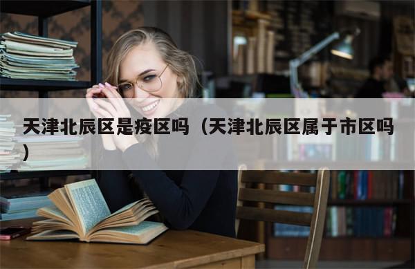 天津北辰区是疫区吗(天津北辰区属于市区吗)
