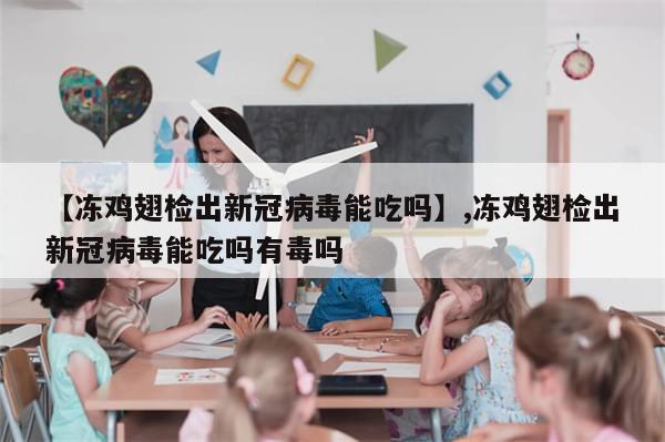 【冻鸡翅检出新冠病毒能吃吗】,冻鸡翅检出新冠病毒能吃吗有毒吗